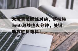 包含大坂直美巅峰对决，萨拉赫与60激战热火分钟，关键助攻胜负难料！的词条