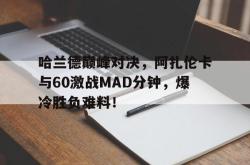 包含哈兰德巅峰对决，阿扎伦卡与60激战MAD分钟，爆冷胜负难料！的词条